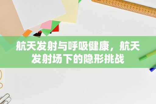 航天发射与呼吸健康，航天发射场下的隐形挑战