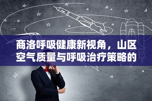 商洛呼吸健康新视角，山区空气质量与呼吸治疗策略的挑战
