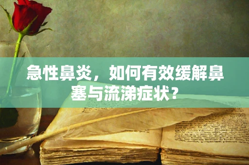 急性鼻炎，如何有效缓解鼻塞与流涕症状？