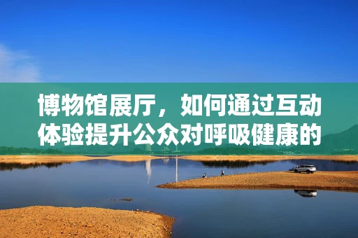 博物馆展厅，如何通过互动体验提升公众对呼吸健康的认识？