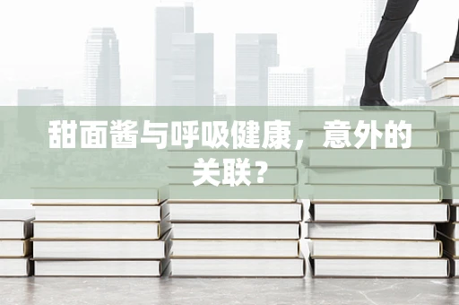 甜面酱与呼吸健康，意外的关联？
