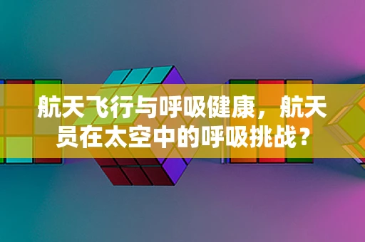 航天飞行与呼吸健康，航天员在太空中的呼吸挑战？