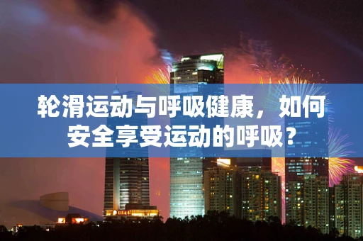 轮滑运动与呼吸健康，如何安全享受运动的呼吸？