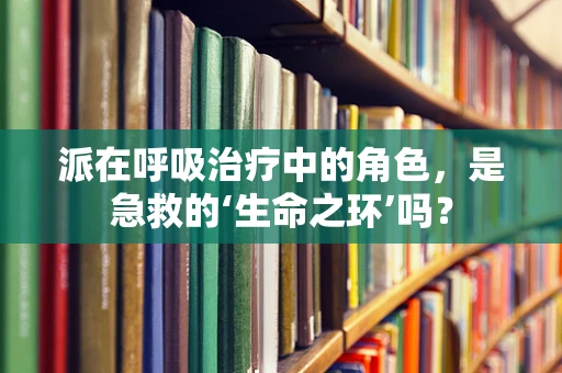 派在呼吸治疗中的角色，是急救的‘生命之环’吗？