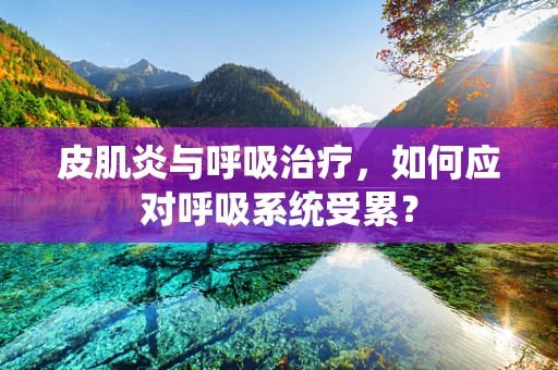皮肌炎与呼吸治疗，如何应对呼吸系统受累？
