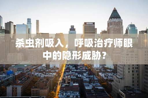 杀虫剂吸入，呼吸治疗师眼中的隐形威胁？