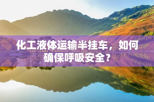 化工液体运输半挂车，如何确保呼吸安全？