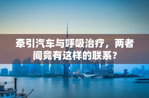 牵引汽车与呼吸治疗，两者间竟有这样的联系？