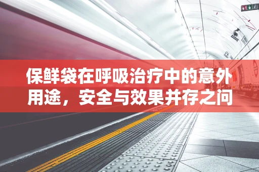 保鲜袋在呼吸治疗中的意外用途，安全与效果并存之问