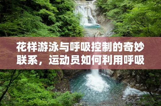 花样游泳与呼吸控制的奇妙联系，运动员如何利用呼吸技巧提升表现？