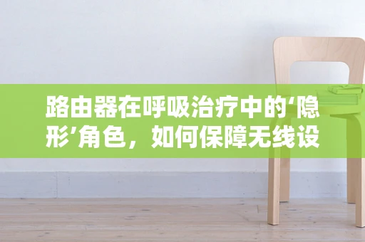 路由器在呼吸治疗中的‘隐形’角色，如何保障无线设备不影响患者健康？