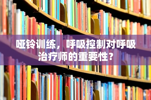 哑铃训练，呼吸控制对呼吸治疗师的重要性？