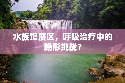水族馆展区，呼吸治疗中的隐形挑战？
