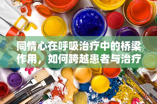同情心在呼吸治疗中的桥梁作用，如何跨越患者与治疗的鸿沟？