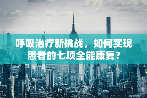 呼吸治疗新挑战，如何实现患者的七项全能康复？