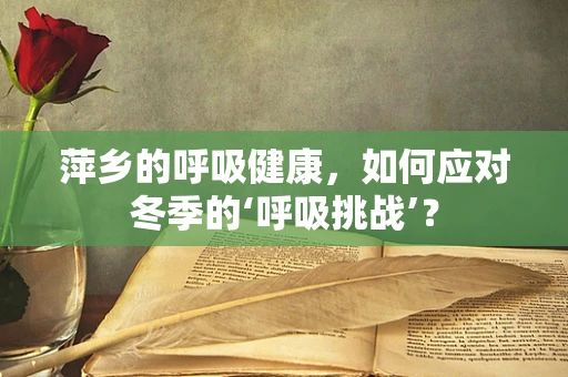 萍乡的呼吸健康，如何应对冬季的‘呼吸挑战’？