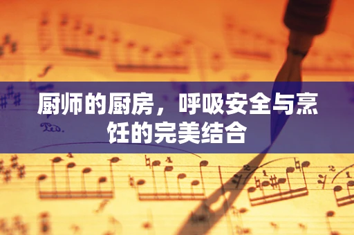 厨师的厨房，呼吸安全与烹饪的完美结合