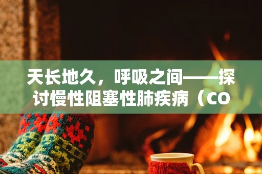 天长地久，呼吸之间——探讨慢性阻塞性肺疾病（COPD）的长期管理策略