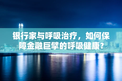 银行家与呼吸治疗，如何保障金融巨擘的呼吸健康？