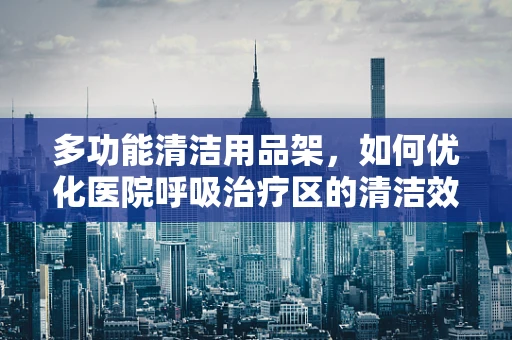 多功能清洁用品架，如何优化医院呼吸治疗区的清洁效率？