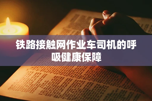 铁路接触网作业车司机的呼吸健康保障