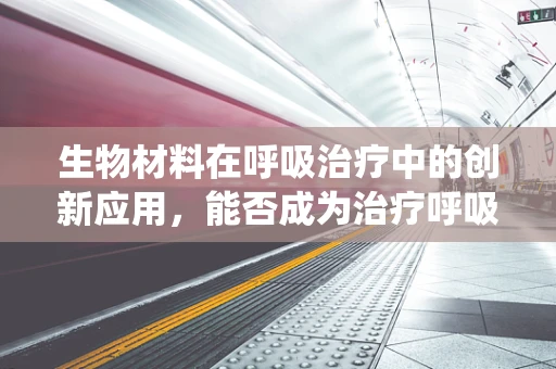 生物材料在呼吸治疗中的创新应用，能否成为治疗呼吸系统疾病的未来之星？