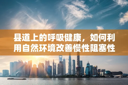 县道上的呼吸健康，如何利用自然环境改善慢性阻塞性肺疾病患者的症状？