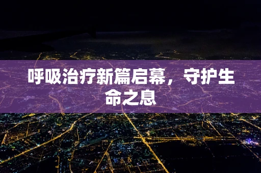 呼吸治疗新篇启幕，守护生命之息
