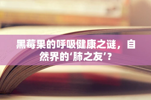 黑莓果的呼吸健康之谜，自然界的‘肺之友’？