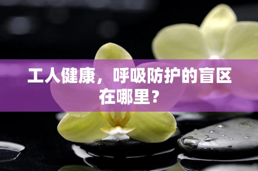 工人健康，呼吸防护的盲区在哪里？