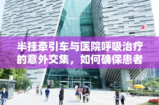 半挂牵引车与医院呼吸治疗的意外交集，如何确保患者安全转运？
