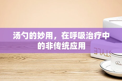 汤勺的妙用，在呼吸治疗中的非传统应用