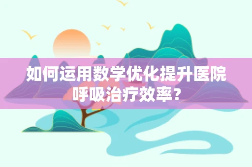 如何运用数学优化提升医院呼吸治疗效率？