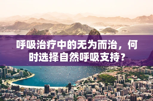 呼吸治疗中的无为而治，何时选择自然呼吸支持？