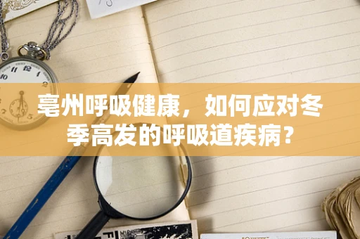 亳州呼吸健康，如何应对冬季高发的呼吸道疾病？