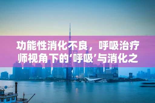 功能性消化不良，呼吸治疗师视角下的‘呼吸’与消化之谜