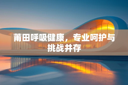 莆田呼吸健康，专业呵护与挑战并存