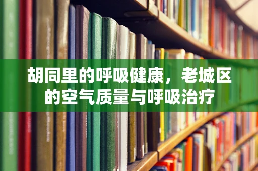 胡同里的呼吸健康，老城区的空气质量与呼吸治疗