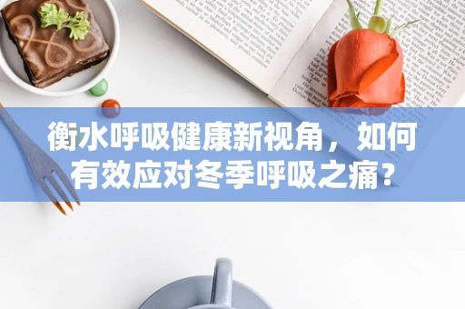 衡水呼吸健康新视角，如何有效应对冬季呼吸之痛？