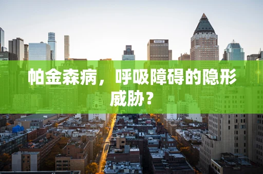 帕金森病，呼吸障碍的隐形威胁？