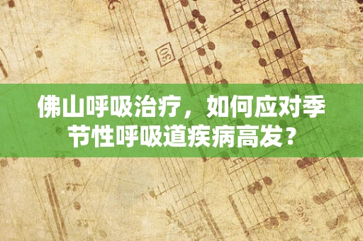 佛山呼吸治疗，如何应对季节性呼吸道疾病高发？