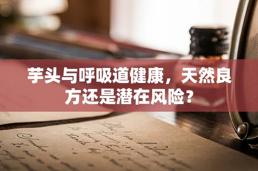 芋头与呼吸道健康，天然良方还是潜在风险？