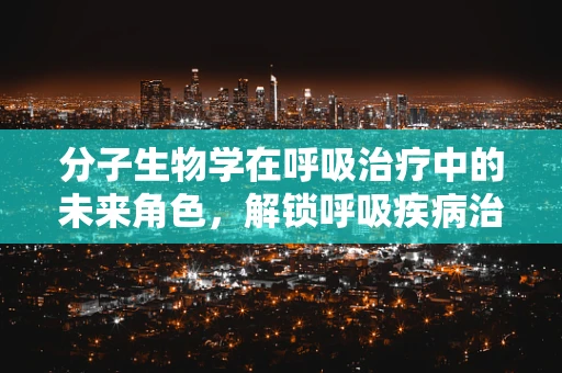 分子生物学在呼吸治疗中的未来角色，解锁呼吸疾病治疗的新篇章