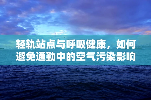 轻轨站点与呼吸健康，如何避免通勤中的空气污染影响？