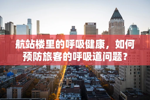 航站楼里的呼吸健康，如何预防旅客的呼吸道问题？