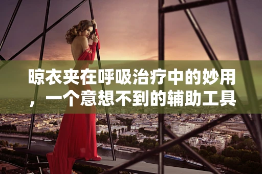 晾衣夹在呼吸治疗中的妙用，一个意想不到的辅助工具？