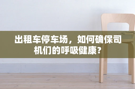 出租车停车场，如何确保司机们的呼吸健康？