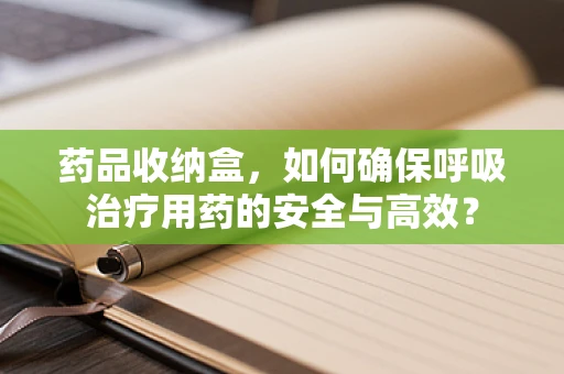 药品收纳盒，如何确保呼吸治疗用药的安全与高效？