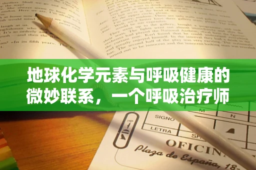 地球化学元素与呼吸健康的微妙联系，一个呼吸治疗师的视角