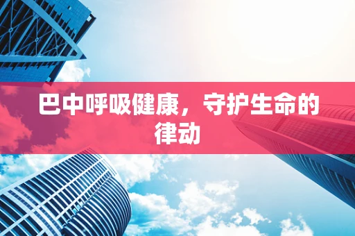 巴中呼吸健康，守护生命的律动